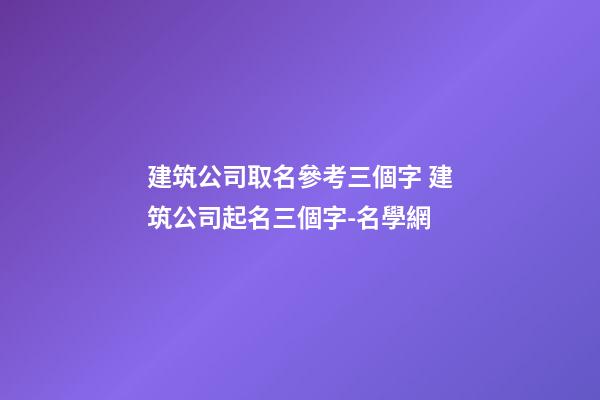 建筑公司取名參考三個字 建筑公司起名三個字-名學網